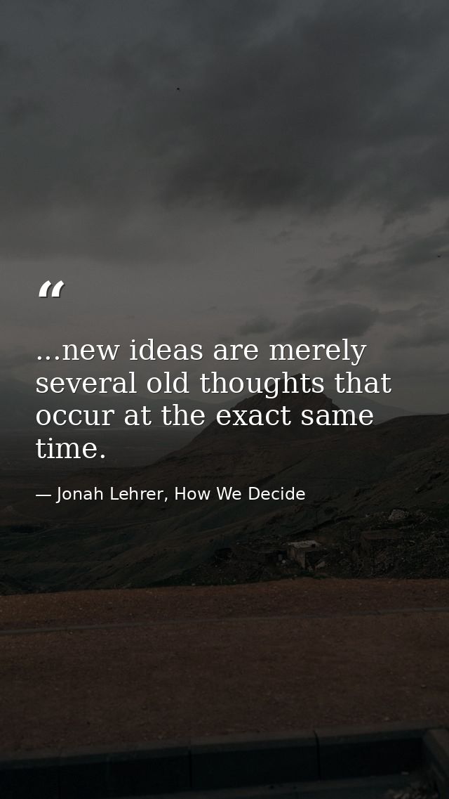 ...new ideas are merely several old thoughts that occur at the exact same time. — Jonah Lehrer, How We Decide