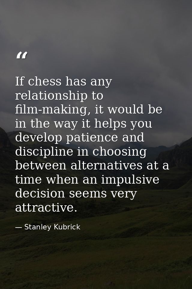 If chess has any relationship to film-making, it would be in the way it helps you develop patience and discipline in cho — Stanley Kubrick