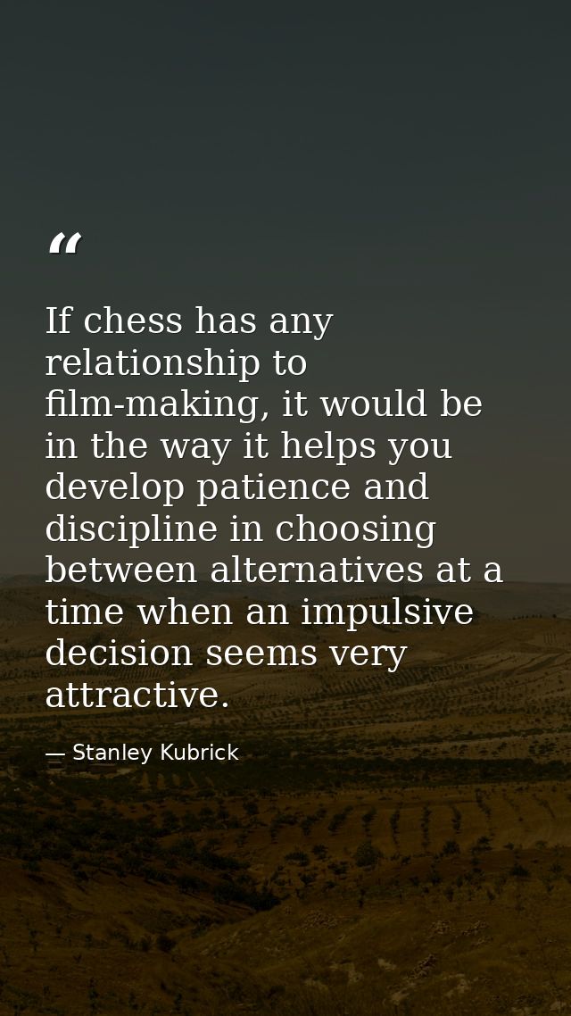 If chess has any relationship to film-making, it would be in the way it helps you develop patience and discipline in cho — Stanley Kubrick