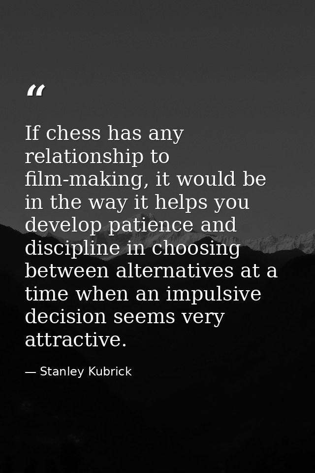If chess has any relationship to film-making, it would be in the way it helps you develop patience and discipline in cho — Stanley Kubrick