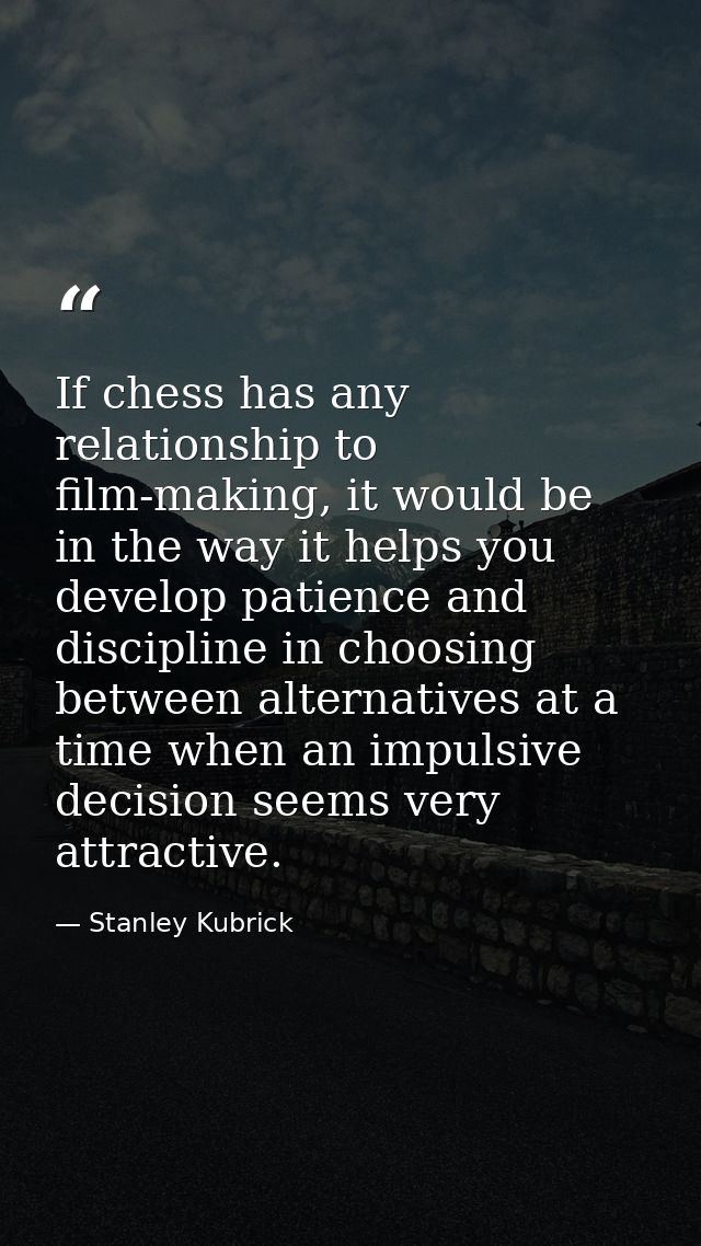 If chess has any relationship to film-making, it would be in the way it helps you develop patience and discipline in cho — Stanley Kubrick