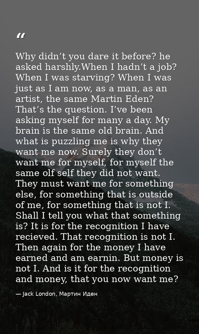 Why didn’t you dare it before? he asked harshly.When I hadn’t a job? When I was starving? When I was just as I am now, a — Jack London, Мартин Иден