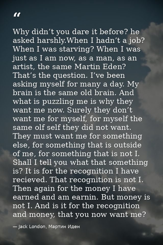 Why didn’t you dare it before? he asked harshly.When I hadn’t a job? When I was starving? When I was just as I am now, a — Jack London, Мартин Иден