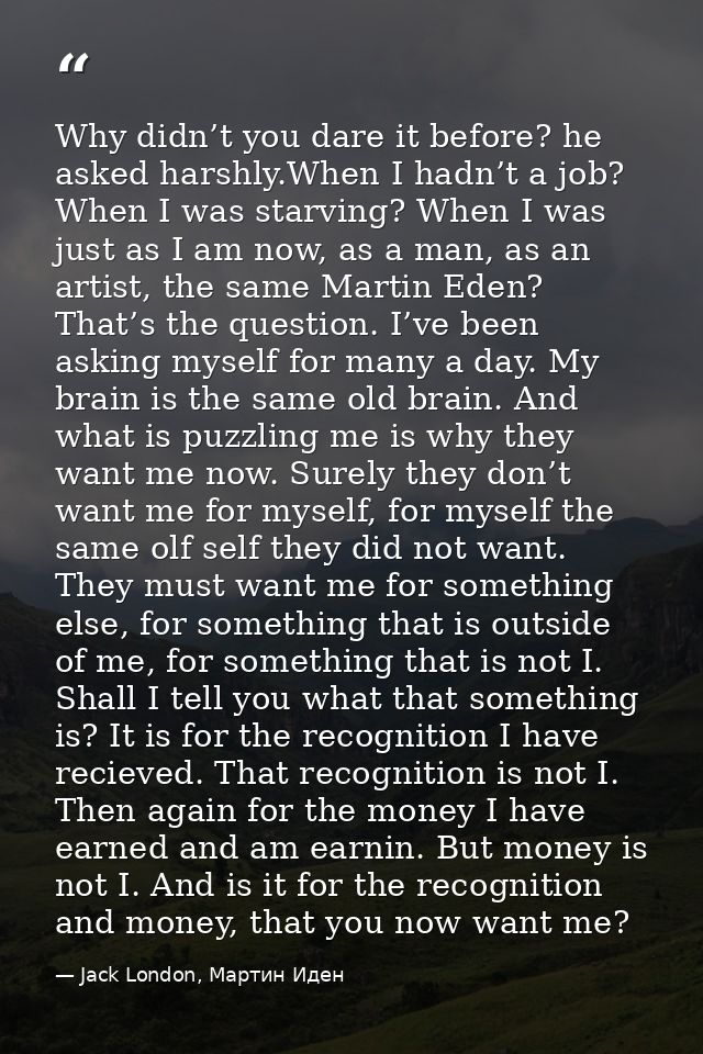 Why didn’t you dare it before? he asked harshly.When I hadn’t a job? When I was starving? When I was just as I am now, a — Jack London, Мартин Иден