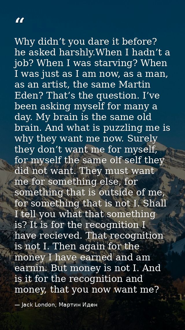 Why didn’t you dare it before? he asked harshly.When I hadn’t a job? When I was starving? When I was just as I am now, a — Jack London, Мартин Иден