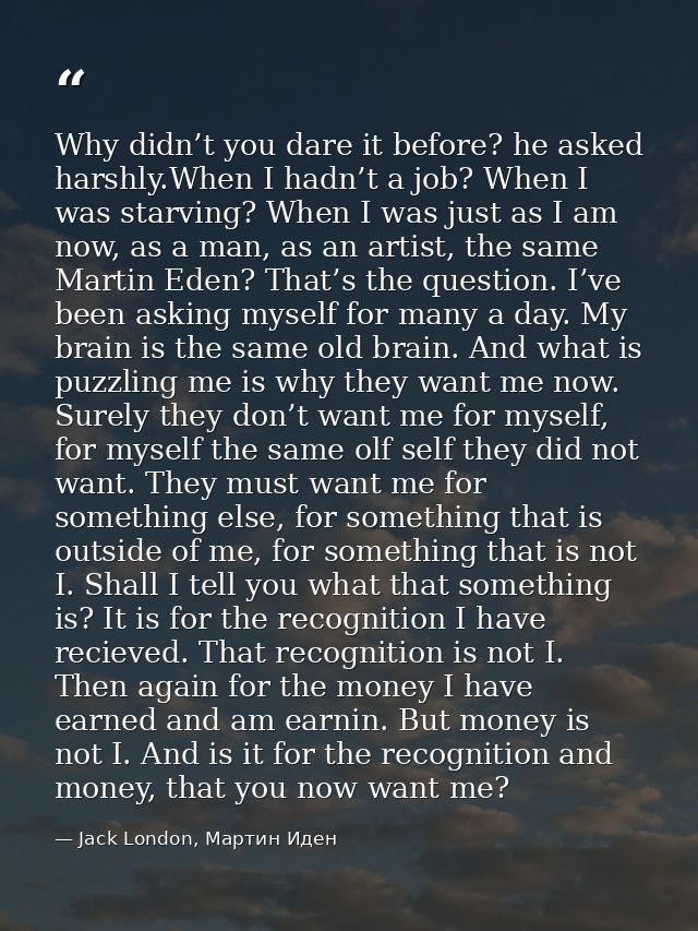 Why didn’t you dare it before? he asked harshly.When I hadn’t a job? When I was starving? When I was just as I am now, a — Jack London, Мартин Иден