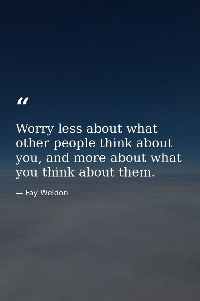 Worry less about what other people think about you, and more about what you think about them. — Fay Weldon