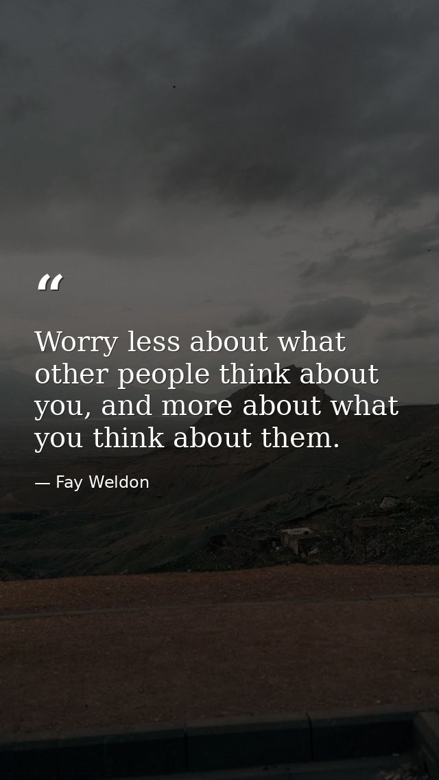 Worry less about what other people think about you, and more about what you think about them. — Fay Weldon