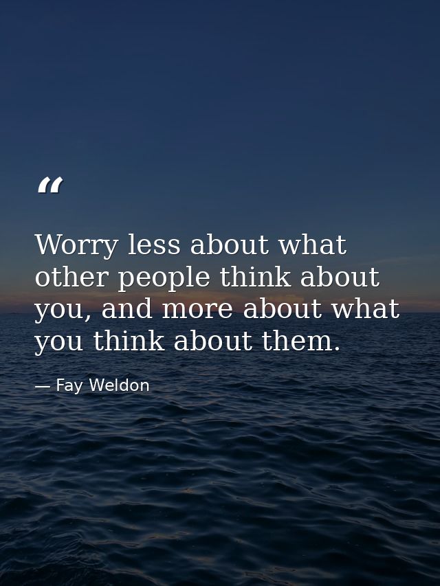 Worry less about what other people think about you, and more about what you think about them. — Fay Weldon