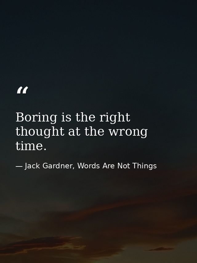 Boring is the right thought at the wrong time. — Jack Gardner, Words Are Not Things