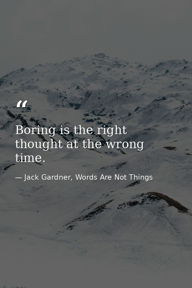 Boring is the right thought at the wrong time. — Jack Gardner, Words Are Not Things