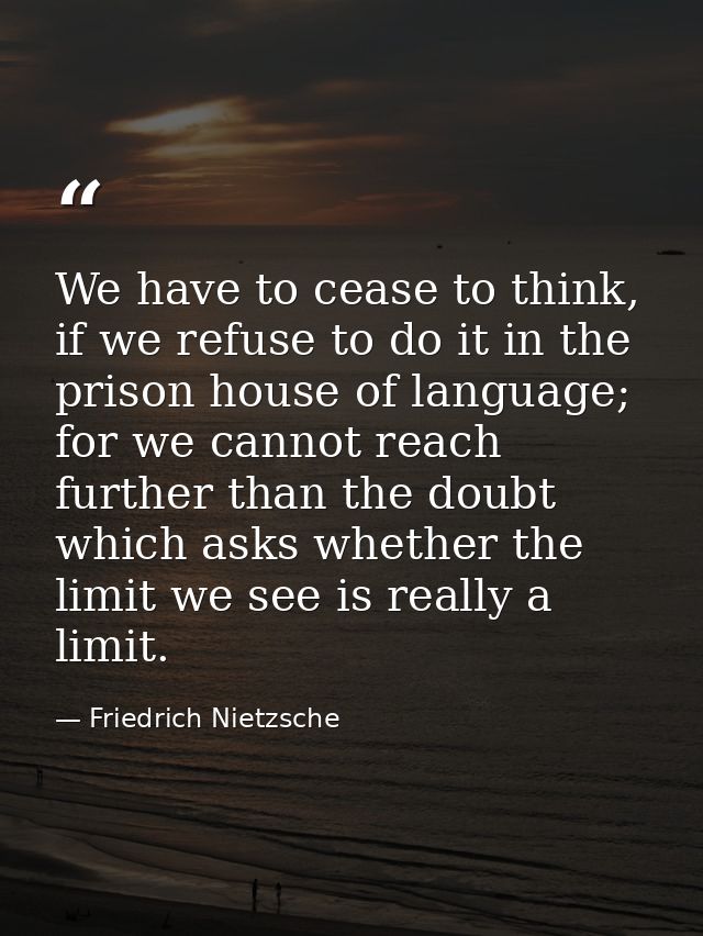 We have to cease to think, if we refuse to do it in the prison house of language; for we cannot reach further than the d — Friedrich Nietzsche