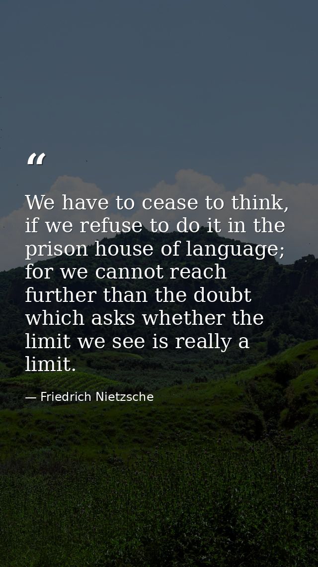 We have to cease to think, if we refuse to do it in the prison house of language; for we cannot reach further than the d — Friedrich Nietzsche