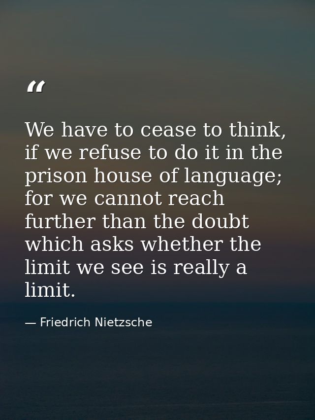 We have to cease to think, if we refuse to do it in the prison house of language; for we cannot reach further than the d — Friedrich Nietzsche