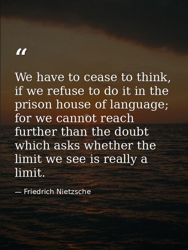 We have to cease to think, if we refuse to do it in the prison house of language; for we cannot reach further than the d — Friedrich Nietzsche