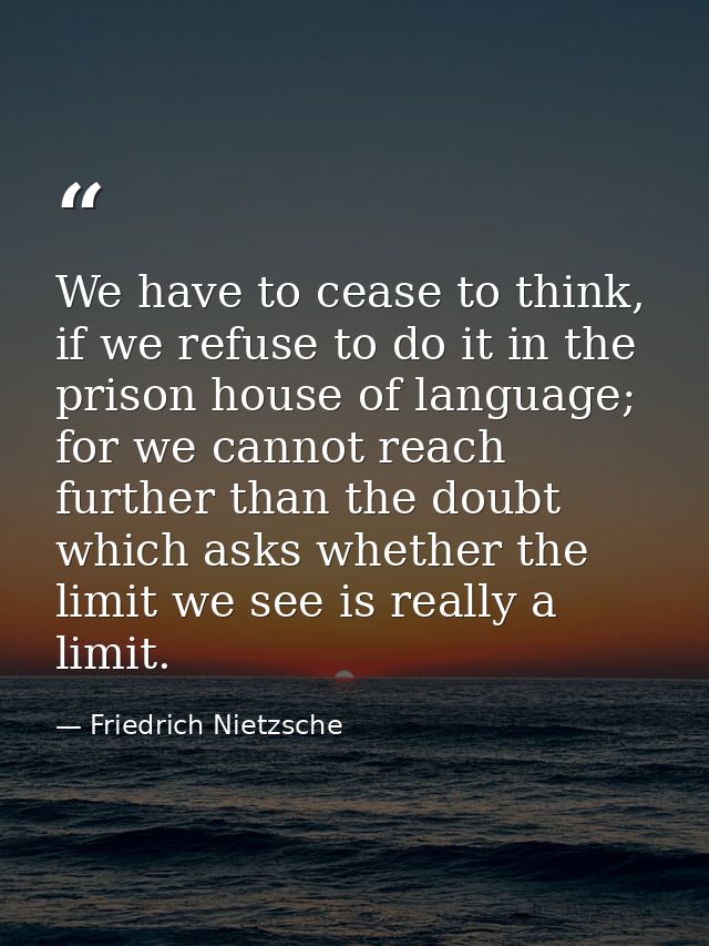 We have to cease to think, if we refuse to do it in the prison house of language; for we cannot reach further than the d — Friedrich Nietzsche