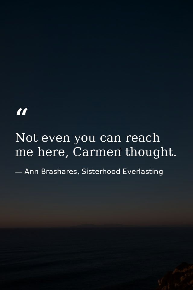 Not even you can reach me here, Carmen thought. — Ann Brashares, Sisterhood Everlasting