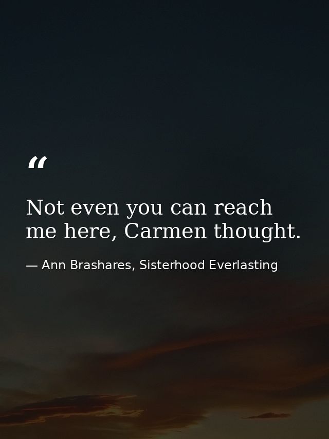 Not even you can reach me here, Carmen thought. — Ann Brashares, Sisterhood Everlasting