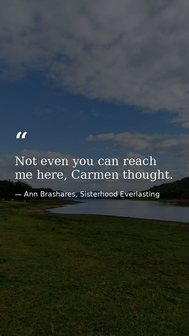 Not even you can reach me here, Carmen thought. — Ann Brashares, Sisterhood Everlasting