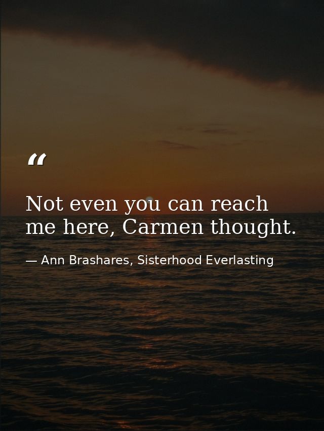 Not even you can reach me here, Carmen thought. — Ann Brashares, Sisterhood Everlasting