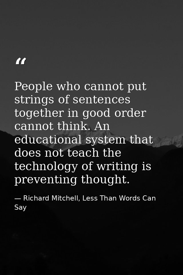 People who cannot put strings of sentences together in good order cannot think. An educational system that does not teac — Richard Mitchell, Less Than Words Can Say