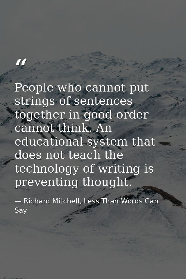 People who cannot put strings of sentences together in good order cannot think. An educational system that does not teac — Richard Mitchell, Less Than Words Can Say
