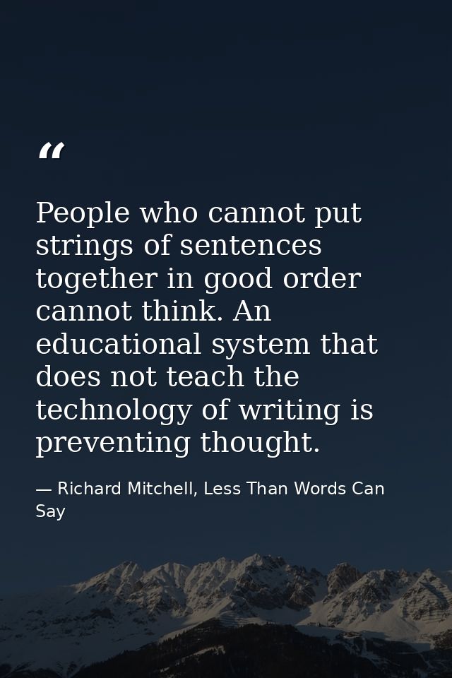 People who cannot put strings of sentences together in good order cannot think. An educational system that does not teac — Richard Mitchell, Less Than Words Can Say