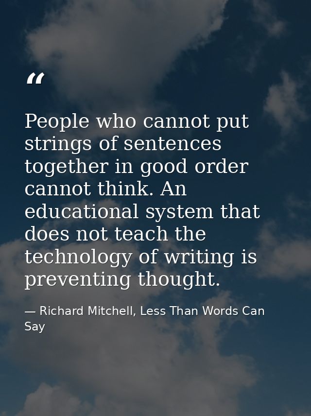 People who cannot put strings of sentences together in good order cannot think. An educational system that does not teac — Richard Mitchell, Less Than Words Can Say