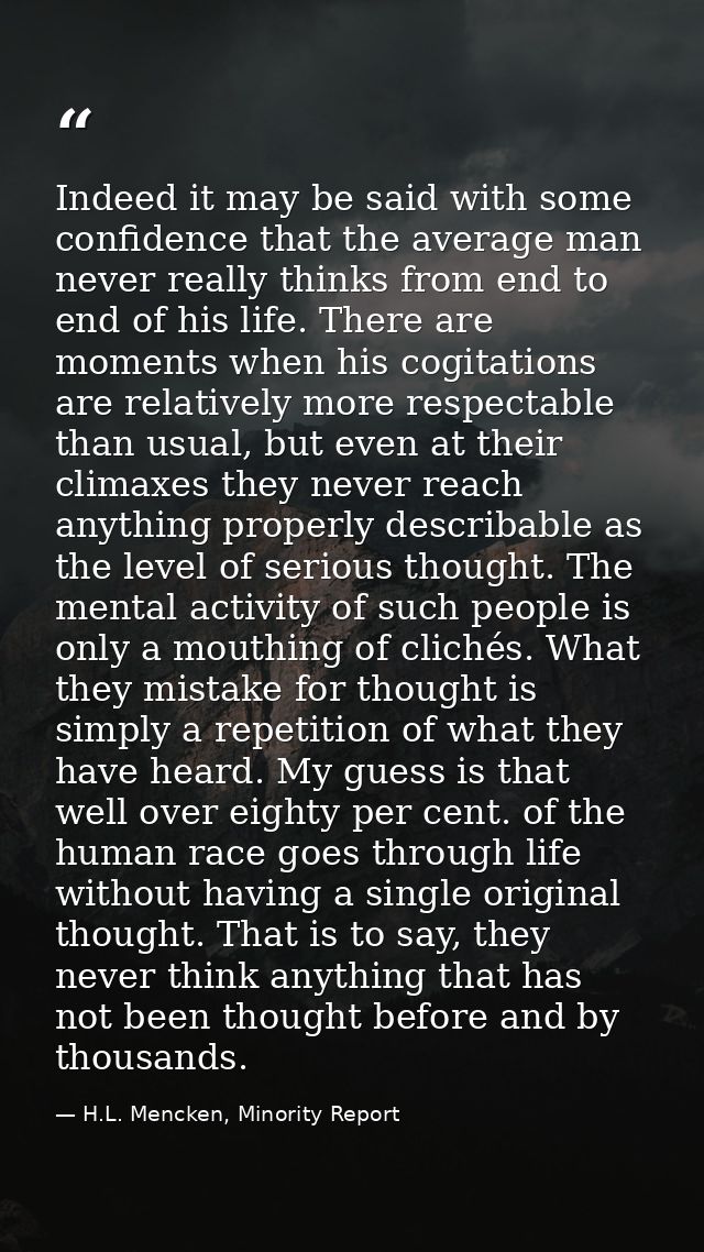 Indeed it may be said with some confidence that the average man never really thinks from end to end of his life. There a — H.L. Mencken, Minority Report