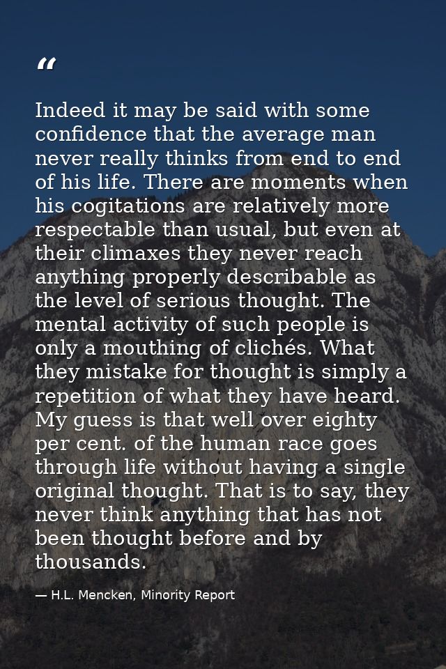 Indeed it may be said with some confidence that the average man never really thinks from end to end of his life. There a — H.L. Mencken, Minority Report