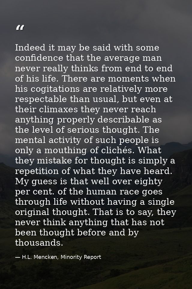 Indeed it may be said with some confidence that the average man never really thinks from end to end of his life. There a — H.L. Mencken, Minority Report