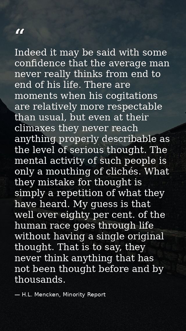 Indeed it may be said with some confidence that the average man never really thinks from end to end of his life. There a — H.L. Mencken, Minority Report