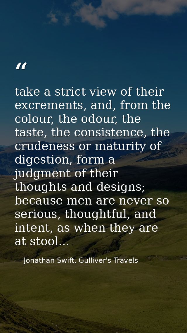 take a strict view of their excrements, and, from the colour, the odour, the taste, the consistence, the crudeness or ma — Jonathan Swift, Gulliver's Travels