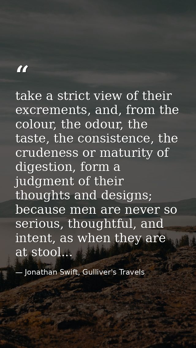 take a strict view of their excrements, and, from the colour, the odour, the taste, the consistence, the crudeness or ma — Jonathan Swift, Gulliver's Travels