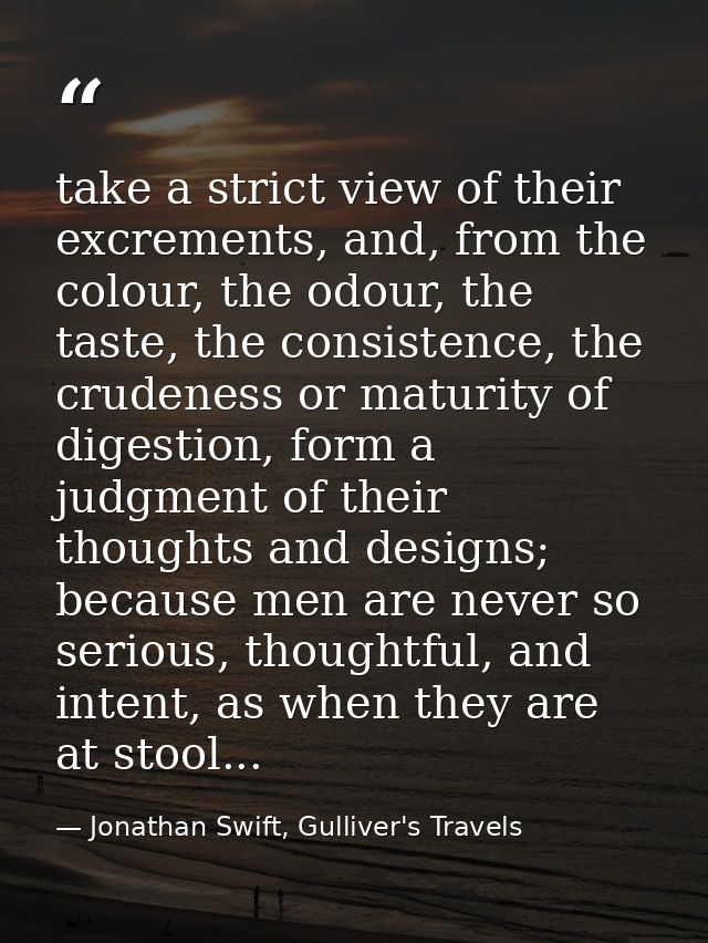 take a strict view of their excrements, and, from the colour, the odour, the taste, the consistence, the crudeness or ma — Jonathan Swift, Gulliver's Travels