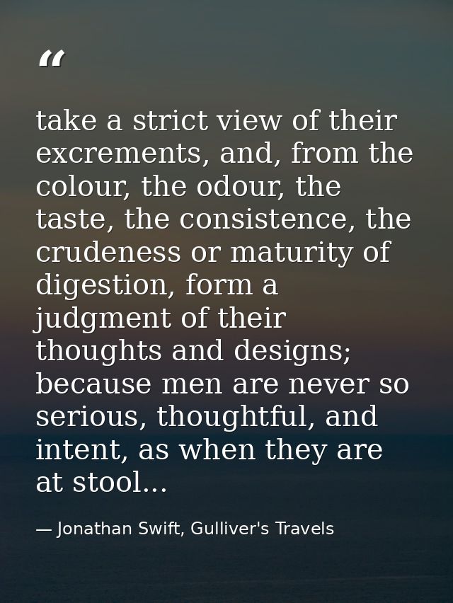 take a strict view of their excrements, and, from the colour, the odour, the taste, the consistence, the crudeness or ma — Jonathan Swift, Gulliver's Travels
