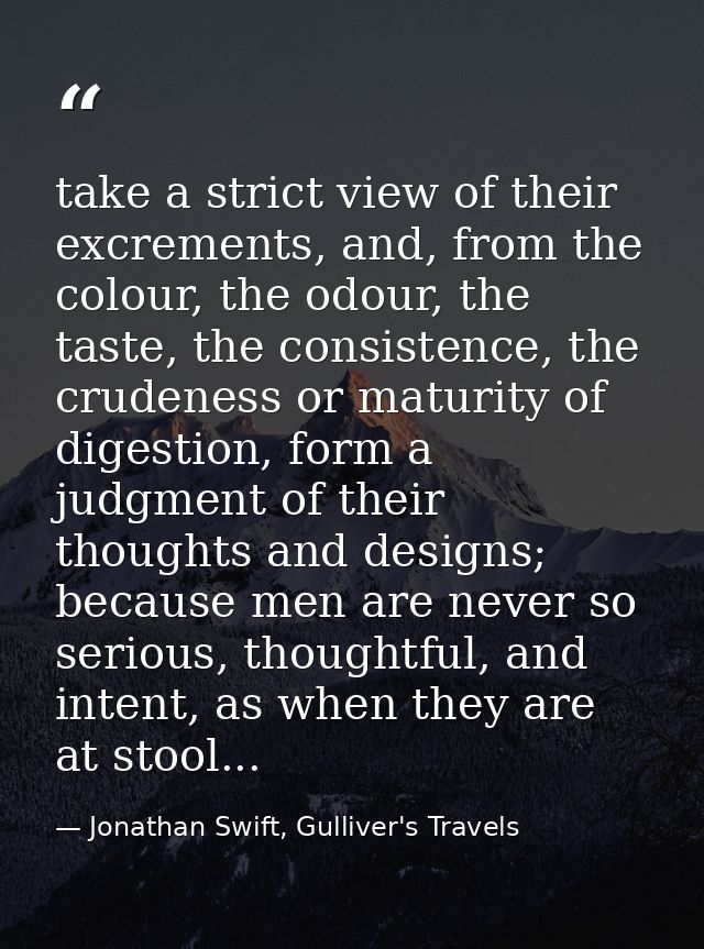 take a strict view of their excrements, and, from the colour, the odour, the taste, the consistence, the crudeness or ma — Jonathan Swift, Gulliver's Travels