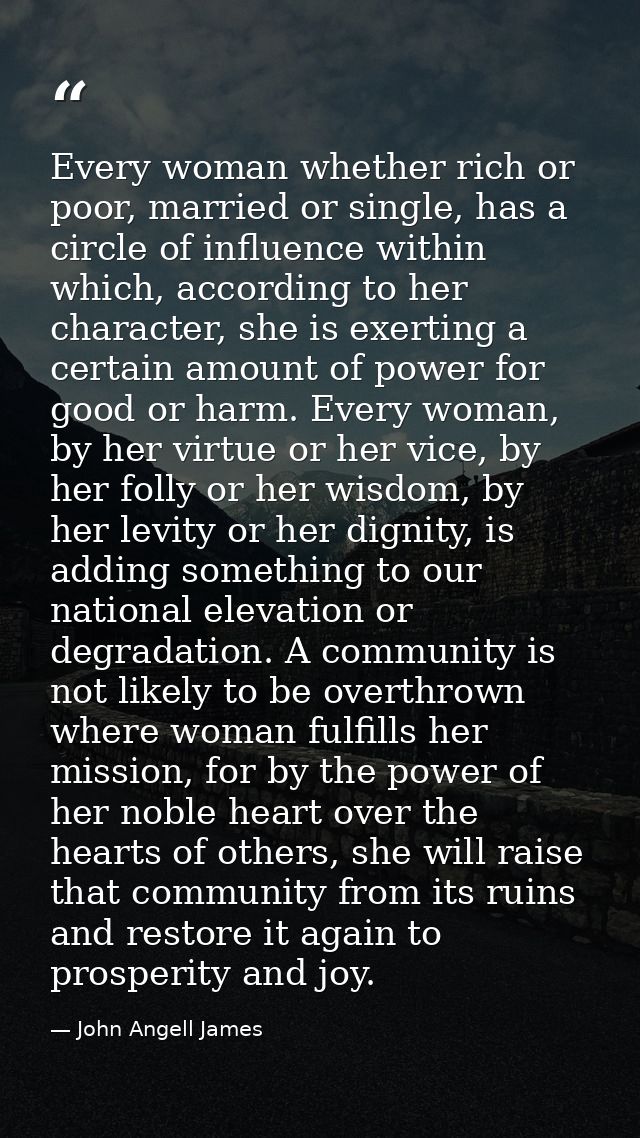 Every woman whether rich or poor, married or single, has a circle of influence within which, according to her character, — John Angell James