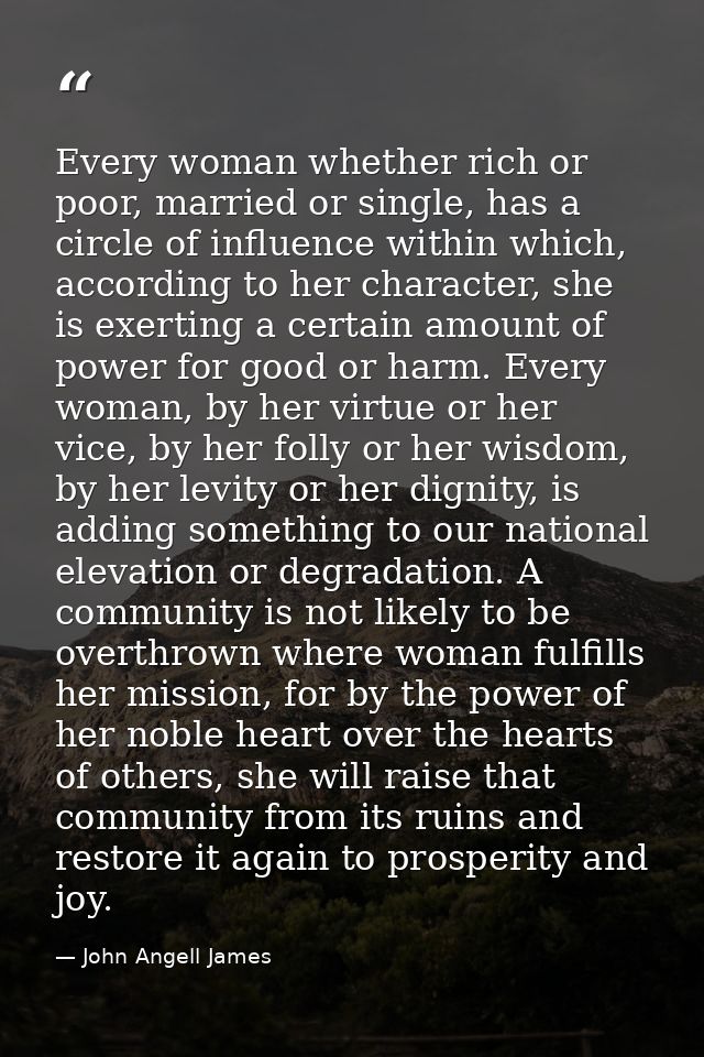Every woman whether rich or poor, married or single, has a circle of influence within which, according to her character, — John Angell James