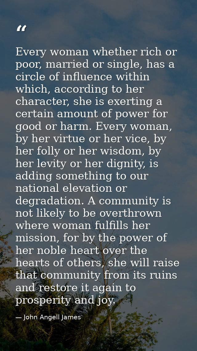 Every woman whether rich or poor, married or single, has a circle of influence within which, according to her character, — John Angell James