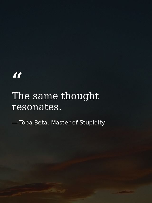 The same thought resonates. — Toba Beta, Master of Stupidity