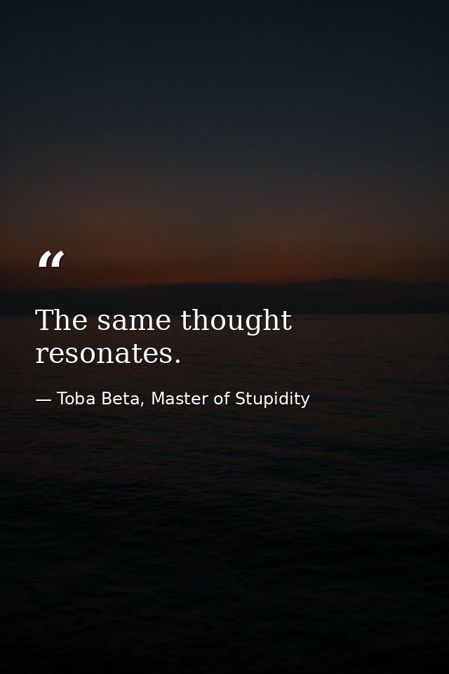 The same thought resonates. — Toba Beta, Master of Stupidity