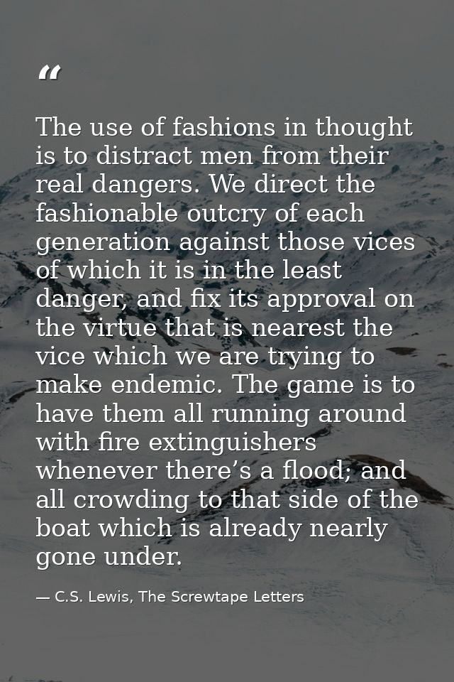 The use of fashions in thought is to distract men from their real dangers. We direct the fashionable outcry of each gene — C.S. Lewis, The Screwtape Letters