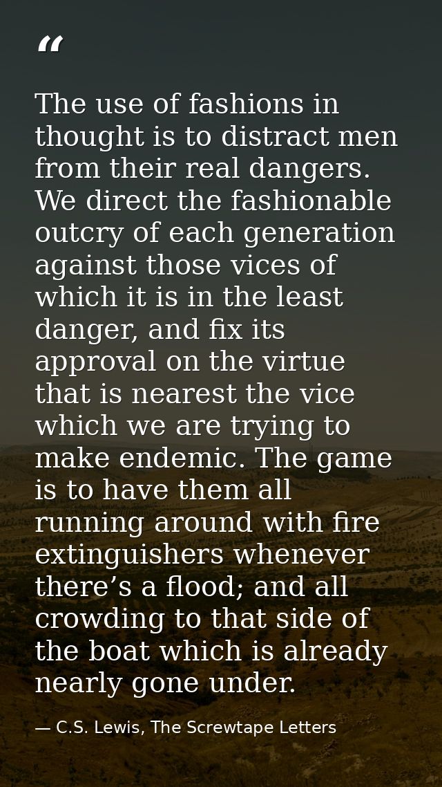 The use of fashions in thought is to distract men from their real dangers. We direct the fashionable outcry of each gene — C.S. Lewis, The Screwtape Letters