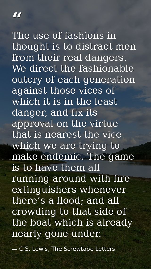 The use of fashions in thought is to distract men from their real dangers. We direct the fashionable outcry of each gene — C.S. Lewis, The Screwtape Letters