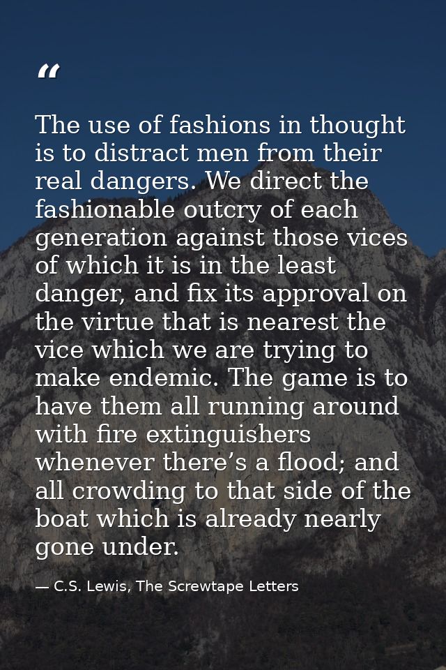 The use of fashions in thought is to distract men from their real dangers. We direct the fashionable outcry of each gene — C.S. Lewis, The Screwtape Letters