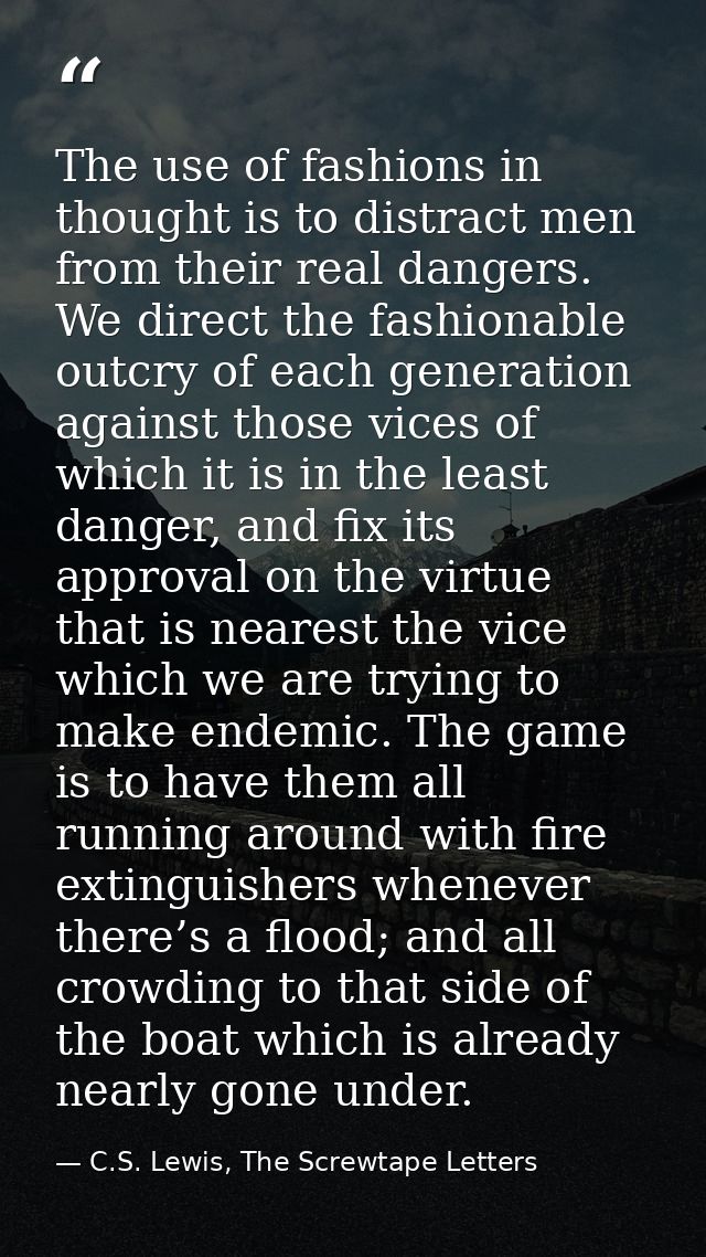 The use of fashions in thought is to distract men from their real dangers. We direct the fashionable outcry of each gene — C.S. Lewis, The Screwtape Letters