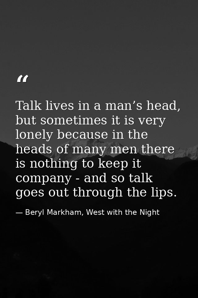 Talk lives in a man’s head, but sometimes it is very lonely because in the heads of many men there is nothing to keep it — Beryl Markham, West with the Night