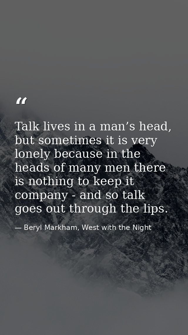 Talk lives in a man’s head, but sometimes it is very lonely because in the heads of many men there is nothing to keep it — Beryl Markham, West with the Night