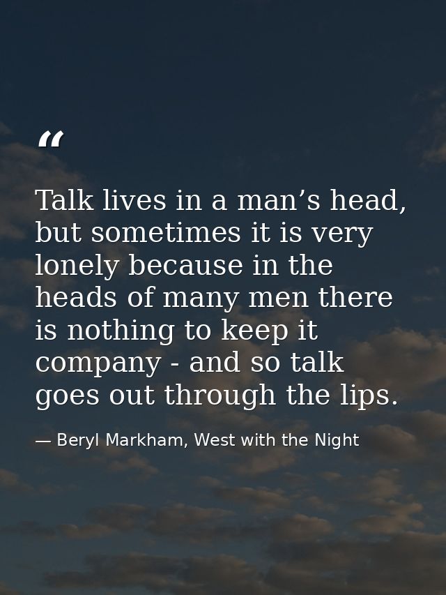 Talk lives in a man’s head, but sometimes it is very lonely because in the heads of many men there is nothing to keep it — Beryl Markham, West with the Night